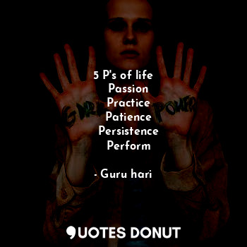 5 P's of life
   Passion
   Practice
   Patience
   Persistence
   Perform... - Guru hari - Quotes Donut