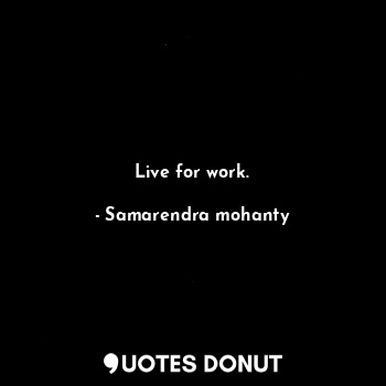  Live for work.... - Samarendra mohanty - Quotes Donut