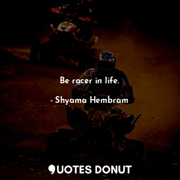 Be racer in life.