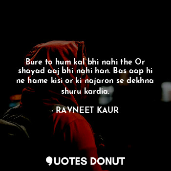  Bure to hum kal bhi nahi the Or shayad aaj bhi nahi han. Bas aap hi ne hame kisi... - RAVNEET KAUR - Quotes Donut