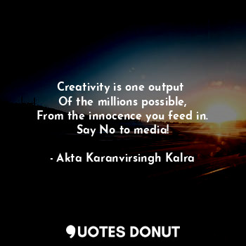  Creativity is one output 
Of the millions possible,
From the innocence you feed ... - Akta Karanvirsingh Kalra - Quotes Donut