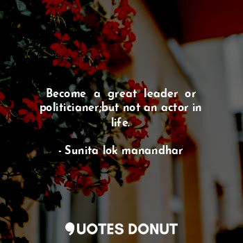  Become  a  great  leader  or politicianer;but not an actor in life.... - Sunita lok manandhar - Quotes Donut