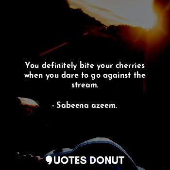  You definitely bite your cherries when you dare to go against the stream.... - Sabeena azeem. - Quotes Donut