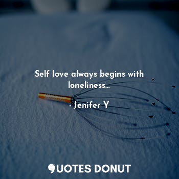 Self love always begins with loneliness...