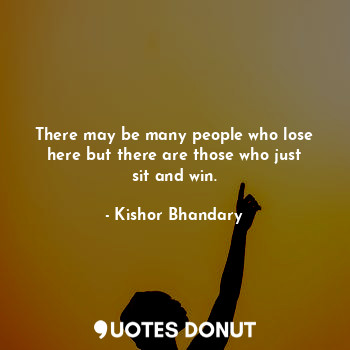  There may be many people who lose here but there are those who just sit and win.... - Kishor Bhandary - Quotes Donut