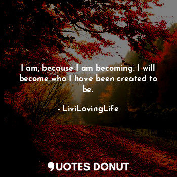  I am, because I am becoming. I will become who I have been created to be.... - LiviLovingLife - Quotes Donut