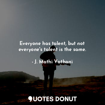 Everyone has talent, but not everyone's talent is the same.