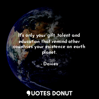  It's only your gift ,talent and education that remind other countries your exist... - Davies - Quotes Donut