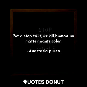 Put a stop to it, we all human no matter wants color