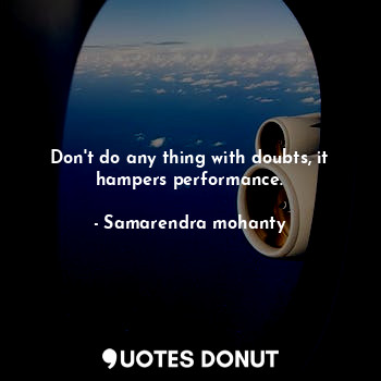  Don't do any thing with doubts, it hampers performance.... - Samarendra mohanty - Quotes Donut