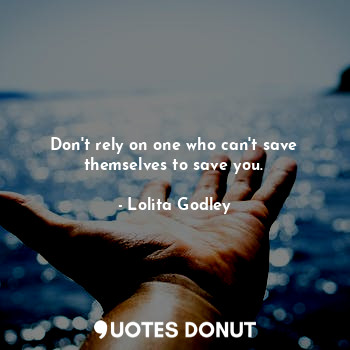 Don't rely on one who can't save themselves to save you.