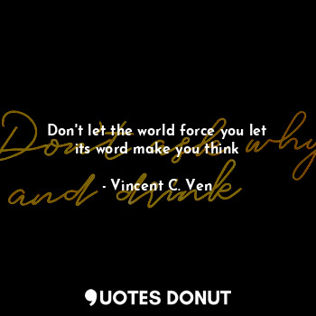  Don't let the world force you let its word make you think... - Vincent C. Ven - Quotes Donut