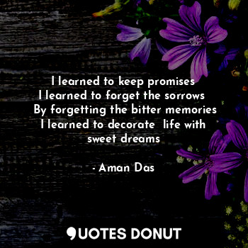  I learned to keep promises
I learned to forget the sorrows 
 By forgetting the b... - Aman Das - Quotes Donut