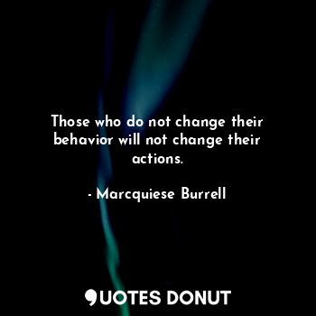  Those who do not change their behavior will not change their actions.... - Marcquiese Burrell - Quotes Donut