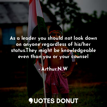  As a leader you should not look down on anyone regardless of his/her status.They... - Arthur.N.W - Quotes Donut