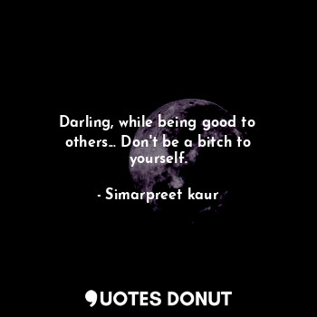  Darling, while being good to others... Don't be a bitch to yourself.... - Simarpreet kaur - Quotes Donut