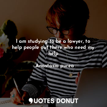  I am studying to be a lawyer, to help people out there who need my help... - Anastasia purea - Quotes Donut