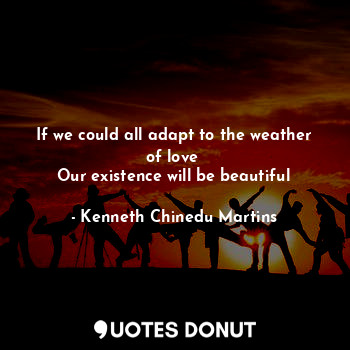 If we could all adapt to the weather of love 
Our existence will be beautiful
