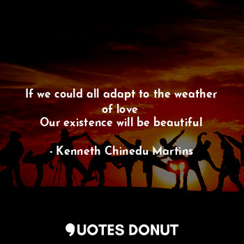  If we could all adapt to the weather of love 
Our existence will be beautiful... - Kenneth Chinedu Martins - Quotes Donut