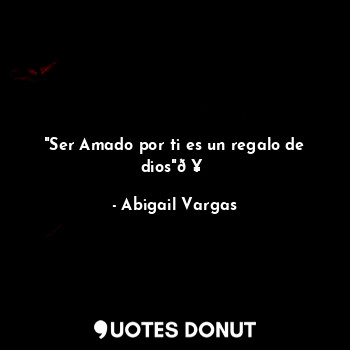  "Ser Amado por ti es un regalo de dios"?... - Abigail Vargas - Quotes Donut