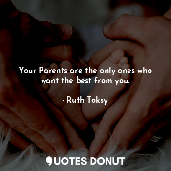 Your Parents are the only ones who want the best from you.