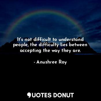 It's not difficult to understand people, the difficulty lies between accepting the way they are.