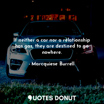  If neither a car nor a relationship has gas, they are destined to go nowhere.... - Marcquiese Burrell - Quotes Donut