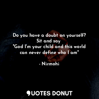  Do you have a doubt on yourself?
Sit and say 
"God I'm your child and this world... - Nirmohi - Quotes Donut