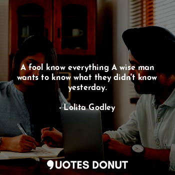  A fool know everything A wise man wants to know what they didn't know yesterday.... - Lo Godley - Quotes Donut