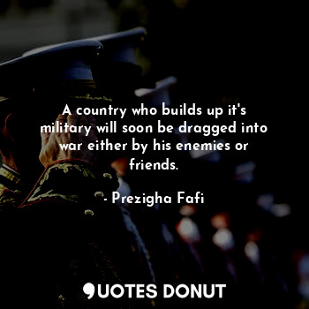  A country who builds up it's military will soon be dragged into war either by hi... - Prezigha Fafi - Quotes Donut