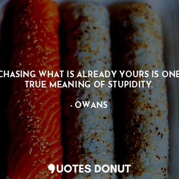 CHASING WHAT IS ALREADY YOURS IS ONE TRUE MEANING OF STUPIDITY.