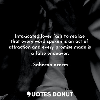 Intoxicated lover fails to realize that every word spoken is an act of attraction and every promise made is a false endeavor.