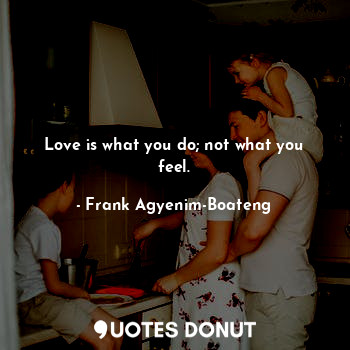  Love is what you do; not what you feel.... - Frank Agyenim-Boateng - Quotes Donut