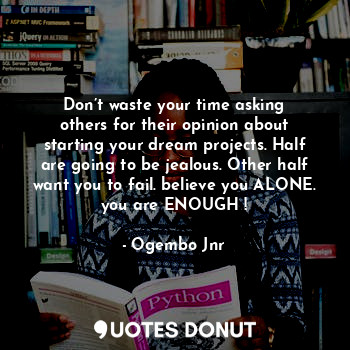 Don’t waste your time asking others for their opinion about starting your dream projects. Half are going to be jealous. Other half want you to fail. believe you ALONE. you are ENOUGH !