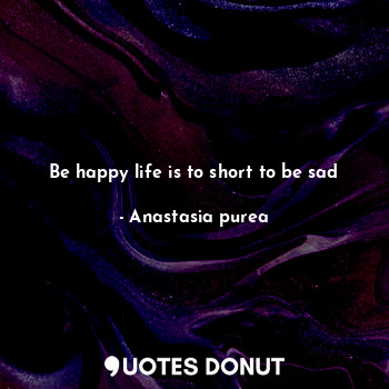  Be happy life is to short to be sad... - Anastasia purea - Quotes Donut