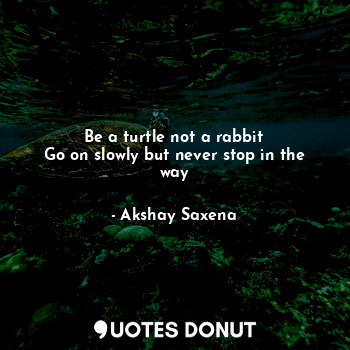 Be a turtle not a rabbit
Go on slowly but never stop in the way