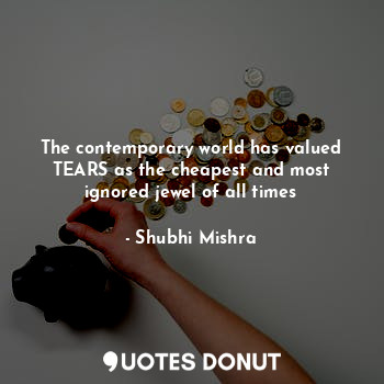  The contemporary world has valued TEARS as the cheapest and most ignored jewel o... - Shubhi Mishra - Quotes Donut
