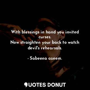  With blessings in hand you invited curses.
Now straighten your back to watch dev... - Sabeena azeem. - Quotes Donut