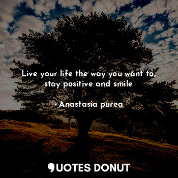Live your life the way you want to, stay positive and smile