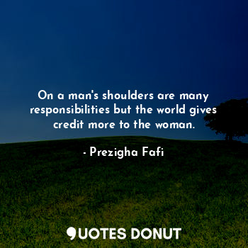  On a man's shoulders are many responsibilities but the world gives credit more t... - Prezigha Fafi - Quotes Donut