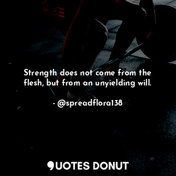 Strength does not come from the flesh, but from an unyielding will.