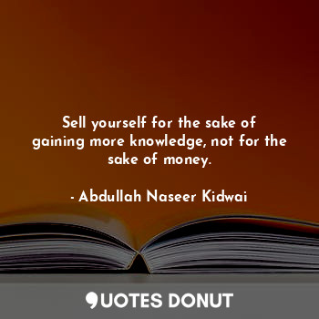  Sell yourself for the sake of gaining more knowledge, not for the sake of money.... - Abdullah Naseer Kidwai - Quotes Donut