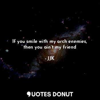 If you smile with my arch enemies, then you ain’t my friend