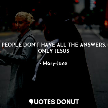 PEOPLE DON'T HAVE ALL THE ANSWERS, ONLY JESUS