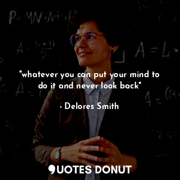  "whatever you can put your mind to do it and never look back"... - Delores Smith - Quotes Donut
