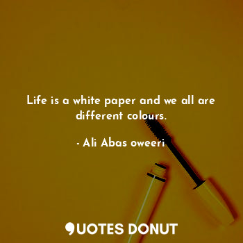 Life is a white paper and we all are different colours.