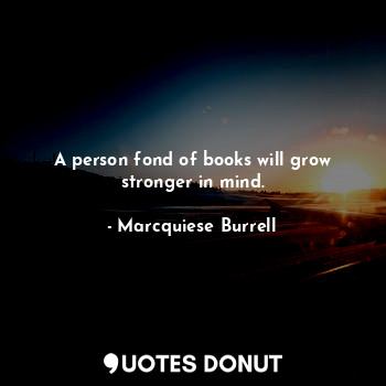  A person fond of books will grow stronger in mind.... - Marcquiese Burrell - Quotes Donut