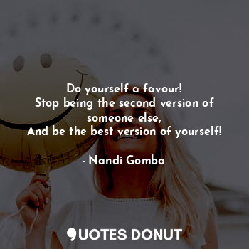  Do yourself a favour!
Stop being the second version of someone else,
And be the ... - Nandi Gomba - Quotes Donut