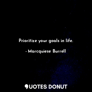 Prioritize your goals in life.