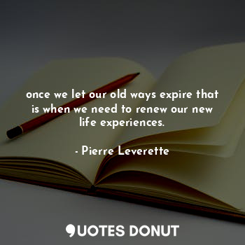 once we let our old ways expire that is when we need to renew our new life experiences.